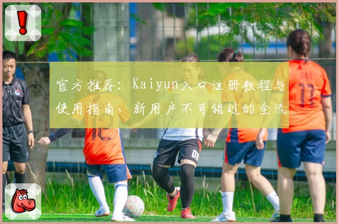 官方推荐：Kaiyun入口注册教程与使用指南，新用户不可错过的全流程讲解