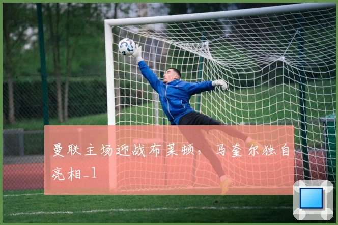 曼联主场迎战布莱顿，马奎尔独自亮相_1