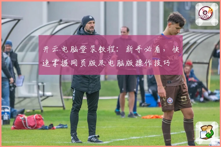 开云电脑登录教程：新手必看，快速掌握网页版及电脑版操作技巧