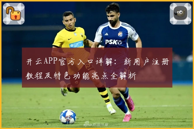 开云APP官方入口详解：新用户注册教程及特色功能亮点全解析