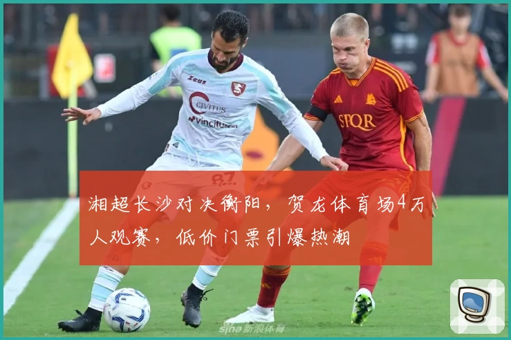 湘超长沙对决衡阳，贺龙体育场4万人观赛，低价门票引爆热潮