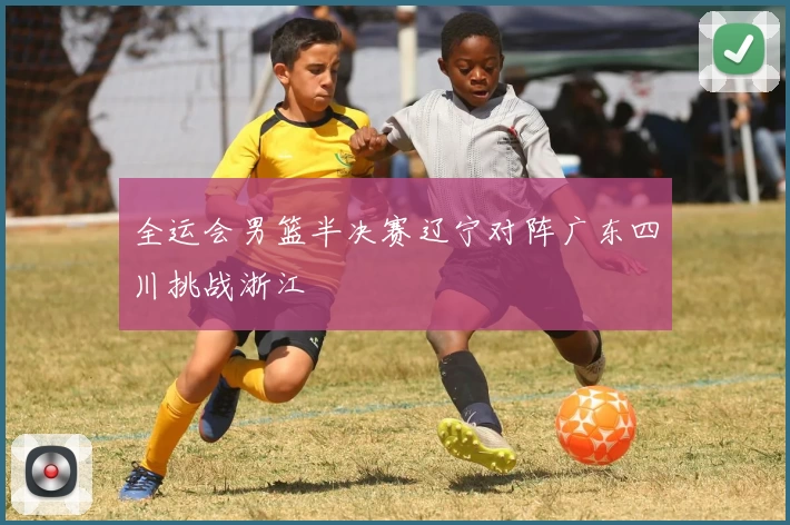 全运会男篮半决赛辽宁对阵广东四川挑战浙江
