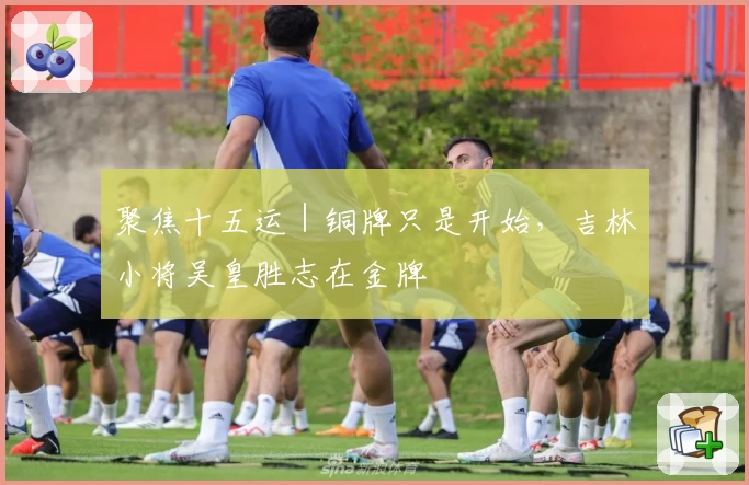 聚焦十五运｜铜牌只是开始，吉林小将吴皇胜志在金牌