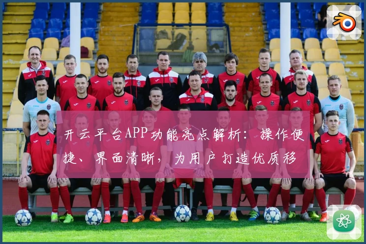 开云平台APP功能亮点解析：操作便捷、界面清晰，为用户打造优质移动体验