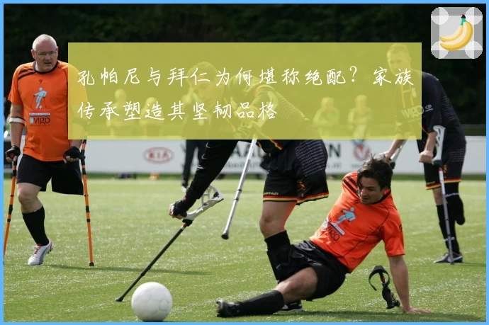 孔帕尼与拜仁为何堪称绝配？家族传承塑造其坚韧品格