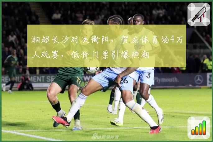 湘超长沙对决衡阳,贺龙体育场4万人观赛,低价门票引爆热潮