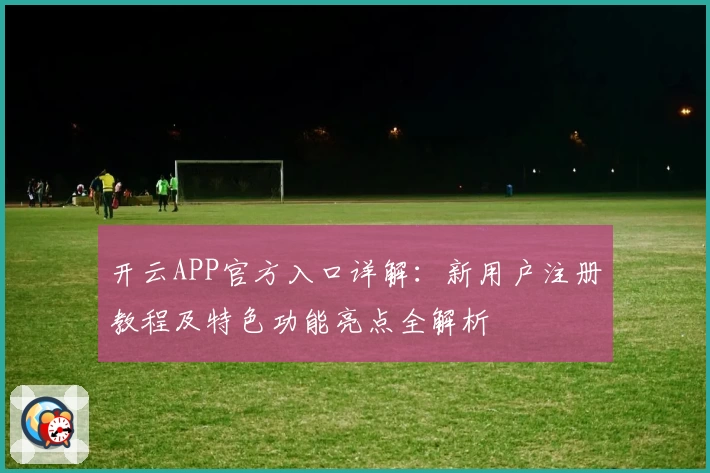 开云APP官方入口详解：新用户注册教程及特色功能亮点全解析