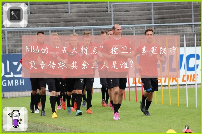 NBA的“五大特点”控卫：基重防守 莫专传球 其余三人是谁？