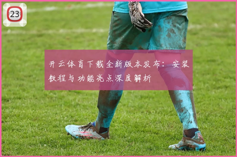开云体育下载全新版本发布：安装教程与功能亮点深度解析