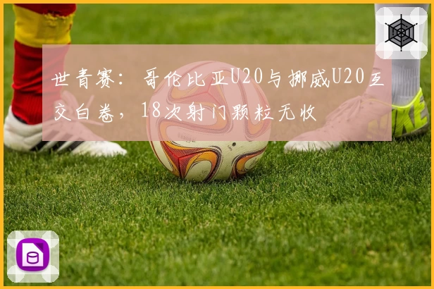世青赛：哥伦比亚U20与挪威U20互交白卷，18次射门颗粒无收