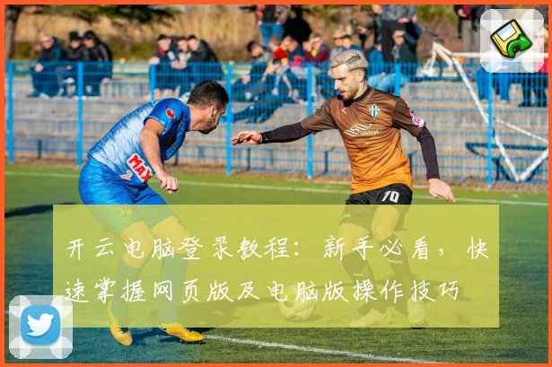 开云电脑登录教程：新手必看，快速掌握网页版及电脑版操作技巧