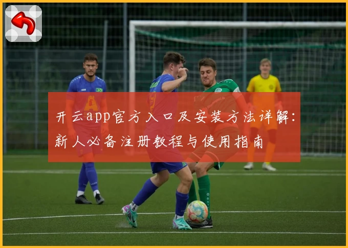 开云app官方入口及安装方法详解：新人必备注册教程与使用指南