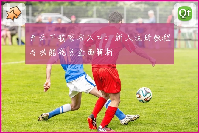 开云下载官方入口：新人注册教程与功能亮点全面解析