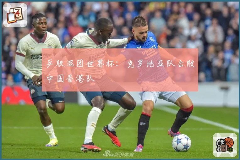 乒联混团世界杯：克罗地亚队击败中国香港队