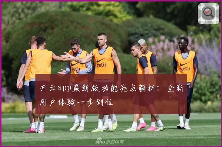 开云app最新版功能亮点解析：全新用户体验一步到位
