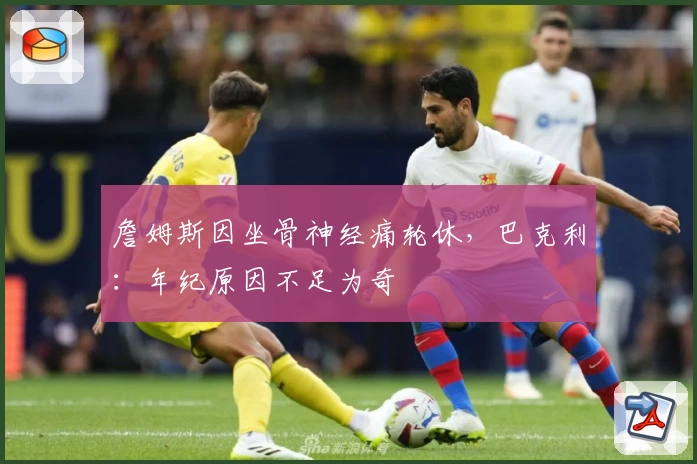 詹姆斯因坐骨神经痛轮休，巴克利：年纪原因不足为奇