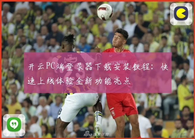 开云PC端登录器下载安装教程：快速上线体验全新功能亮点