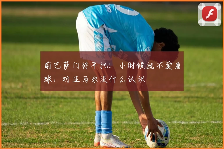 前巴萨门将平托：小时候就不爱看球，对亚马尔没什么认识