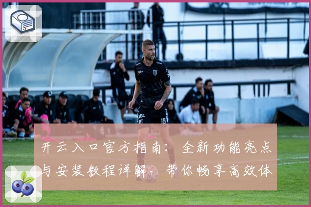 开云入口官方指南：全新功能亮点与安装教程详解，带你畅享高效体验