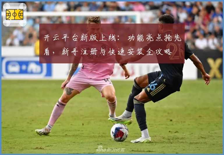 开云平台新版上线：功能亮点抢先看，新手注册与快速安装全攻略