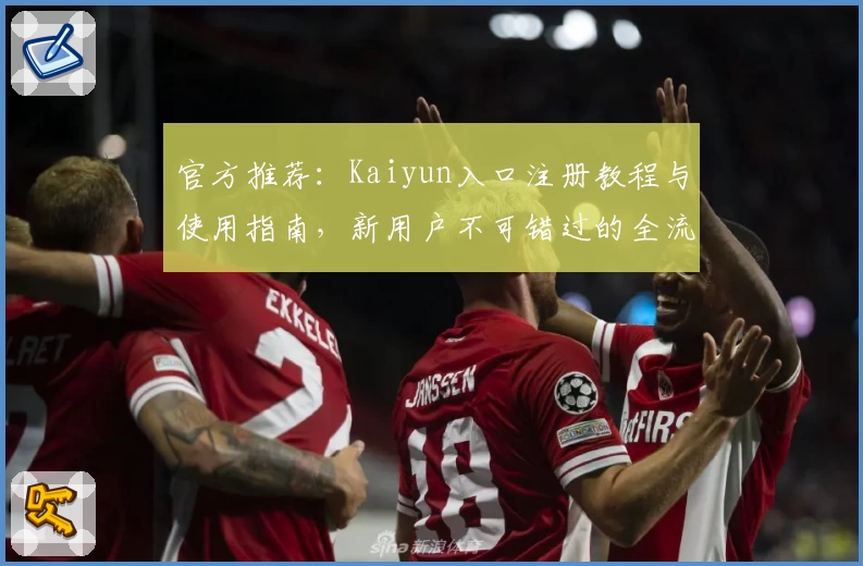 官方推荐：Kaiyun入口注册教程与使用指南，新用户不可错过的全流程讲解