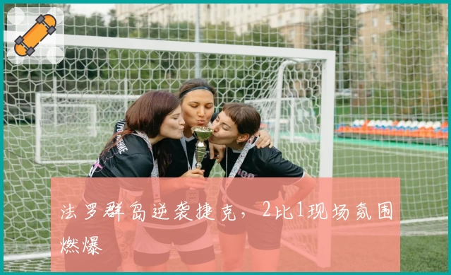 法罗群岛逆袭捷克，2比1现场氛围燃爆