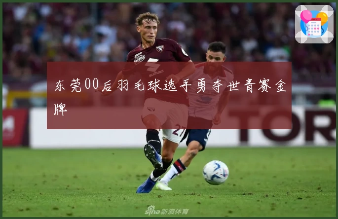 东莞00后羽毛球选手勇夺世青赛金牌