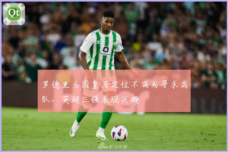 罗德里戈因皇马定位不满或寻求离队，英超三强表现兴趣