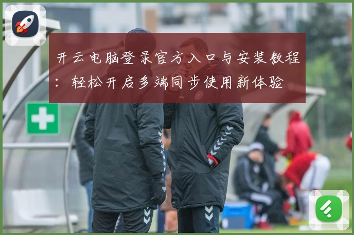 开云电脑登录官方入口与安装教程：轻松开启多端同步使用新体验
