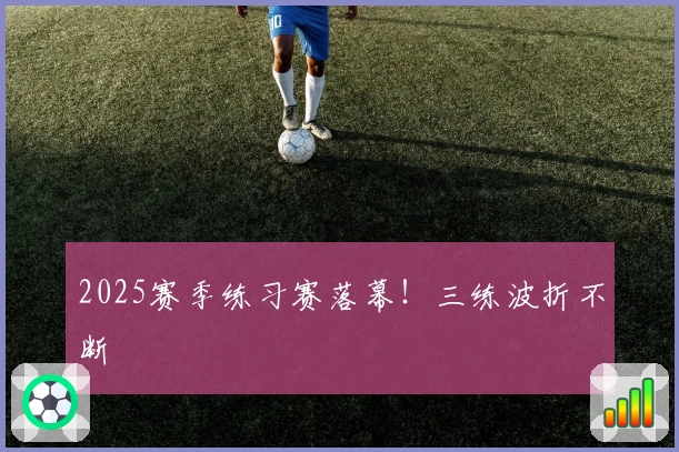 2025赛季练习赛落幕！三练波折不断