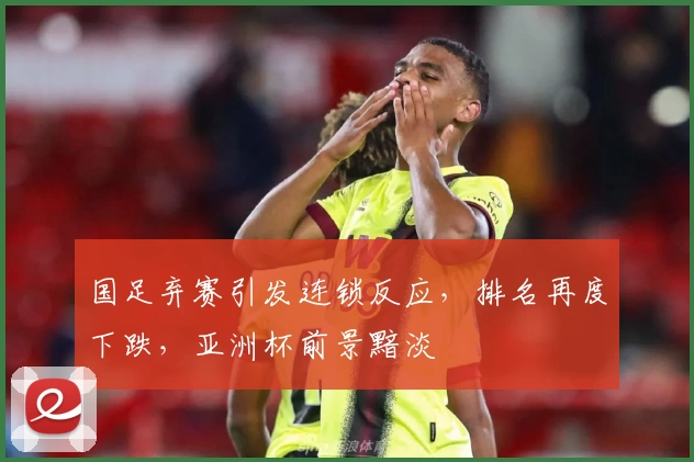 国足弃赛引发连锁反应,排名再度下跌,亚洲杯前景黯淡