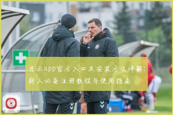 开云app官方入口及安装方法详解：新人必备注册教程与使用指南