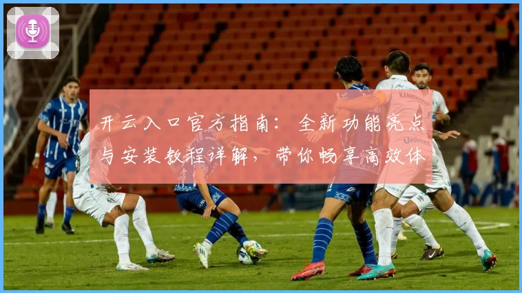 开云入口官方指南：全新功能亮点与安装教程详解，带你畅享高效体验