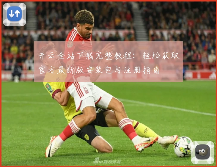 开云全站下载完整教程：轻松获取官方最新版安装包与注册指南