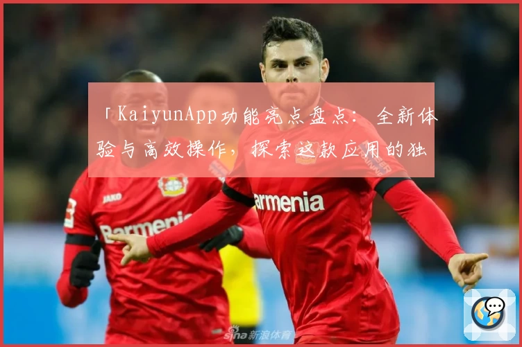 「KaiyunApp功能亮点盘点：全新体验与高效操作，探索这款应用的独特魅力」