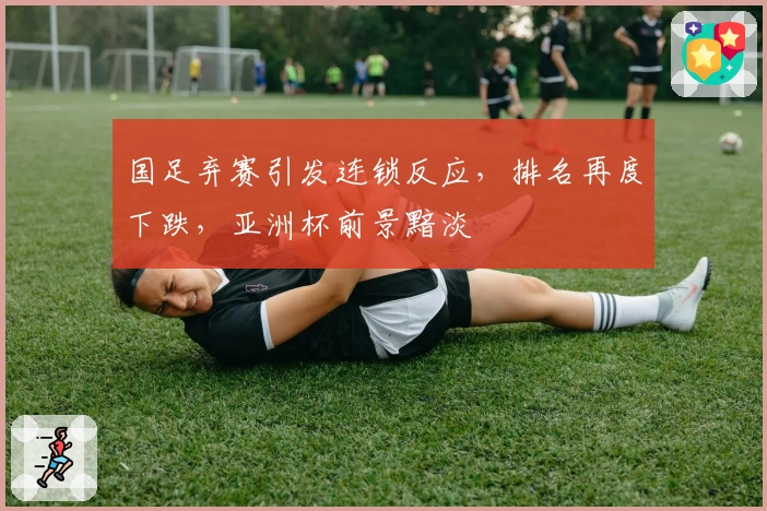 国足弃赛引发连锁反应,排名再度下跌,亚洲杯前景黯淡