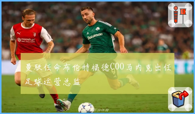 曼联任命布伦特福德COO马内克出任足球运营总监
