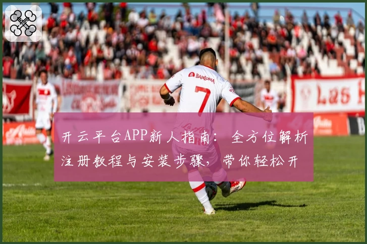 开云平台APP新人指南：全方位解析注册教程与安装步骤，带你轻松开启智能体验
