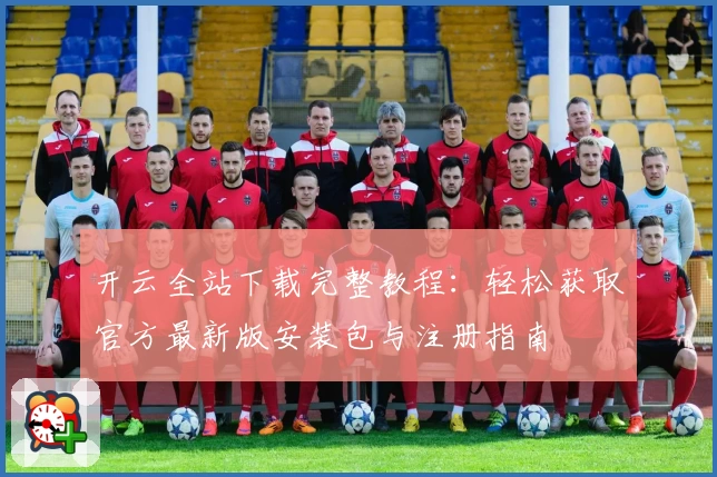 开云全站下载完整教程：轻松获取官方最新版安装包与注册指南