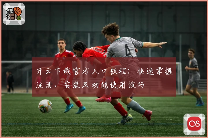 开云下载官方入口教程：快速掌握注册、安装及功能使用技巧