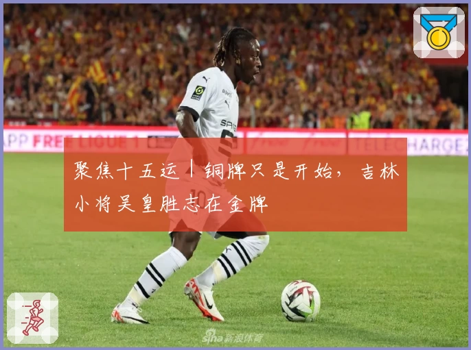 聚焦十五运｜铜牌只是开始，吉林小将吴皇胜志在金牌